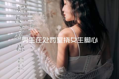 男生在处罚室挠女生脚心